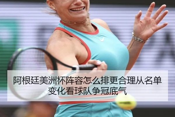 阿根廷美洲杯阵容怎么排更合理从名单变化看球队争冠底气