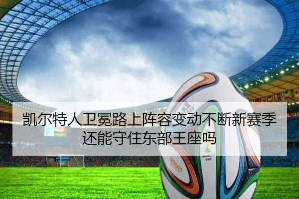 凯尔特人卫冕路上阵容变动不断新赛季还能守住东部王座吗